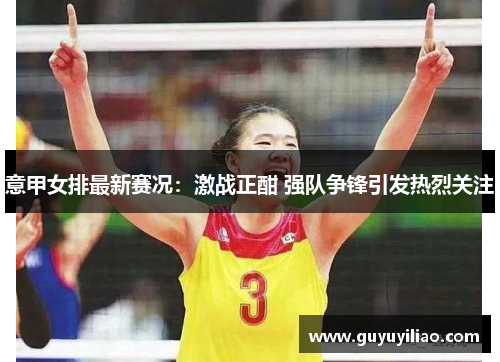 意甲女排最新赛况：激战正酣 强队争锋引发热烈关注