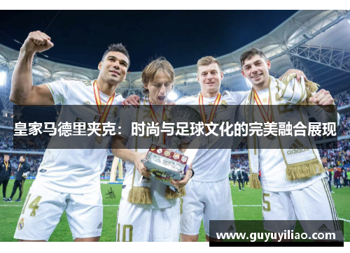 皇家马德里夹克：时尚与足球文化的完美融合展现