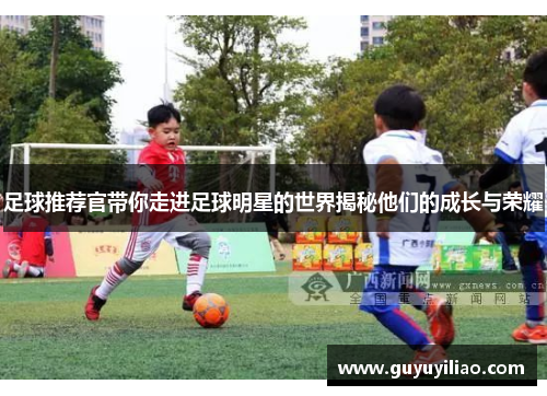 足球推荐官带你走进足球明星的世界揭秘他们的成长与荣耀