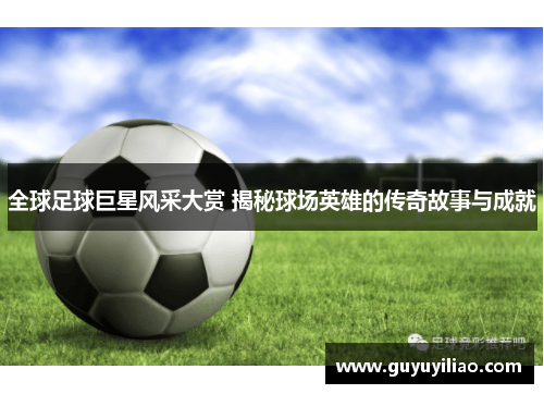 全球足球巨星风采大赏 揭秘球场英雄的传奇故事与成就