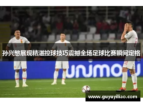 孙兴慜展现精湛控球技巧震撼全场足球比赛瞬间定格