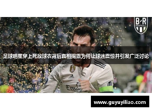 足球明星穿上死敌球衣背后真相揭露为何让球迷震惊并引发广泛讨论