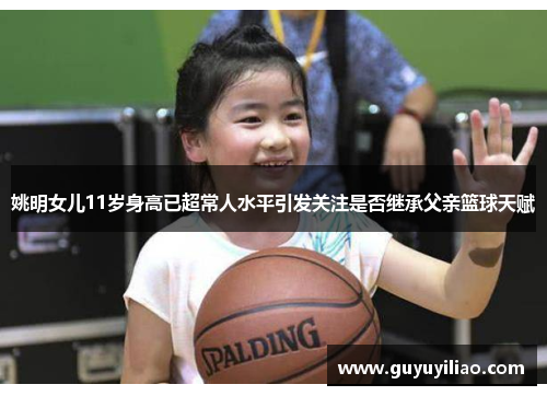 姚明女儿11岁身高已超常人水平引发关注是否继承父亲篮球天赋
