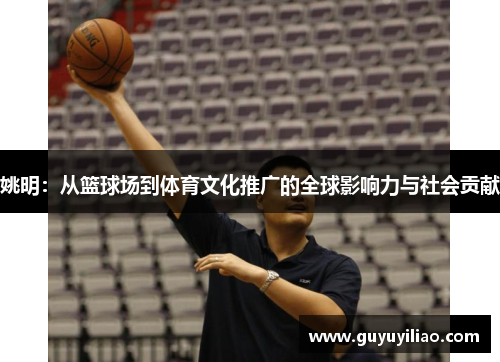 姚明：从篮球场到体育文化推广的全球影响力与社会贡献
