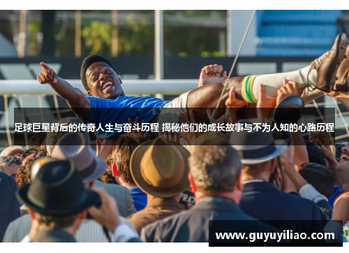 足球巨星背后的传奇人生与奋斗历程 揭秘他们的成长故事与不为人知的心路历程