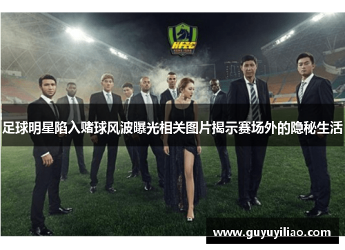 足球明星陷入赌球风波曝光相关图片揭示赛场外的隐秘生活