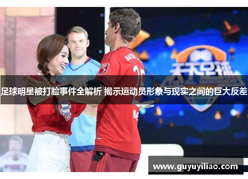 足球明星被打脸事件全解析 揭示运动员形象与现实之间的巨大反差