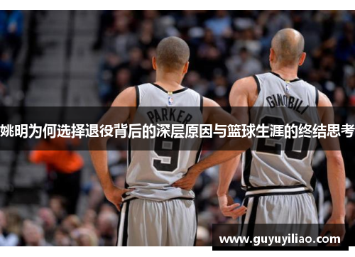 姚明为何选择退役背后的深层原因与篮球生涯的终结思考