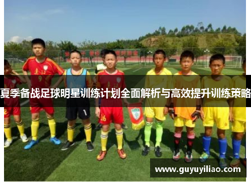 夏季备战足球明星训练计划全面解析与高效提升训练策略