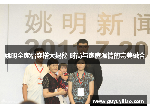 姚明全家福穿搭大揭秘 时尚与家庭温情的完美融合
