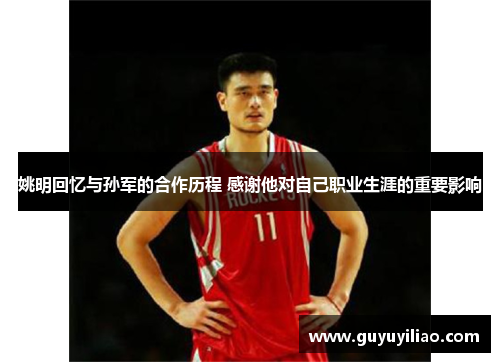 姚明回忆与孙军的合作历程 感谢他对自己职业生涯的重要影响