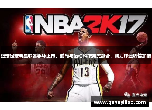 篮球足球明星联名手环上市，时尚与运动科技完美融合，助力球迷热情加倍