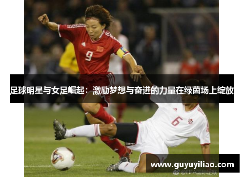 足球明星与女足崛起：激励梦想与奋进的力量在绿茵场上绽放