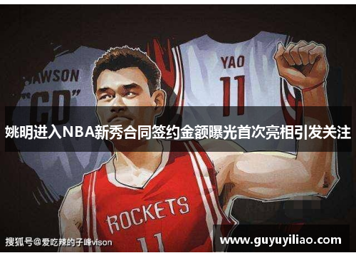 姚明进入NBA新秀合同签约金额曝光首次亮相引发关注