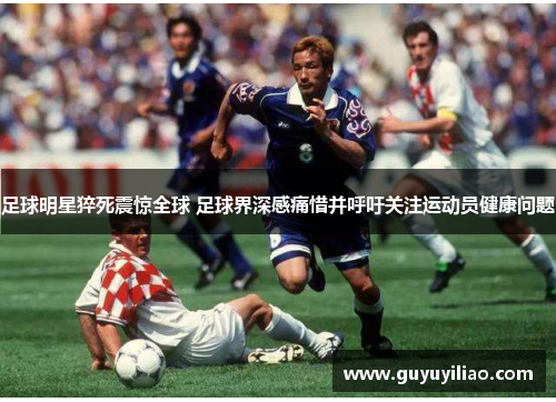 足球明星猝死震惊全球 足球界深感痛惜并呼吁关注运动员健康问题