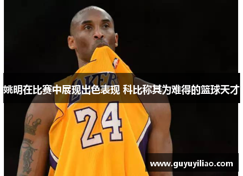 姚明在比赛中展现出色表现 科比称其为难得的篮球天才