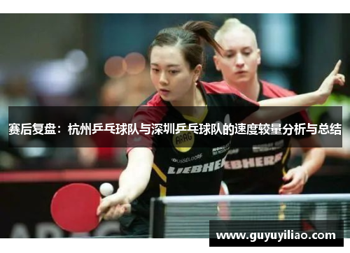 赛后复盘：杭州乒乓球队与深圳乒乓球队的速度较量分析与总结