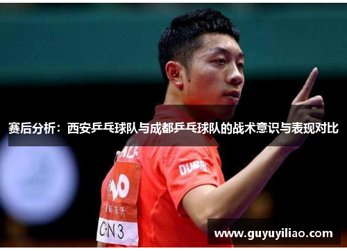 赛后分析：西安乒乓球队与成都乒乓球队的战术意识与表现对比