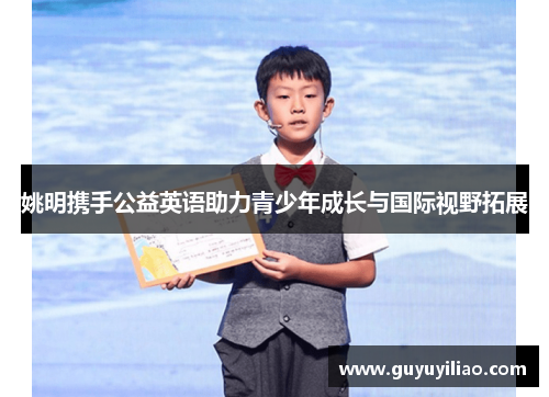 姚明携手公益英语助力青少年成长与国际视野拓展