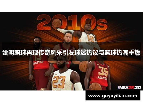 姚明飙球再现传奇风采引发球迷热议与篮球热潮重燃