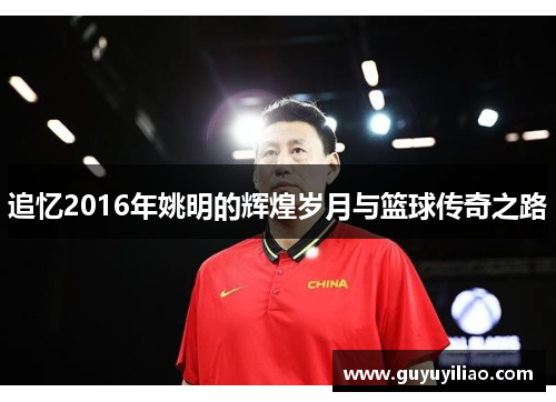 追忆2016年姚明的辉煌岁月与篮球传奇之路