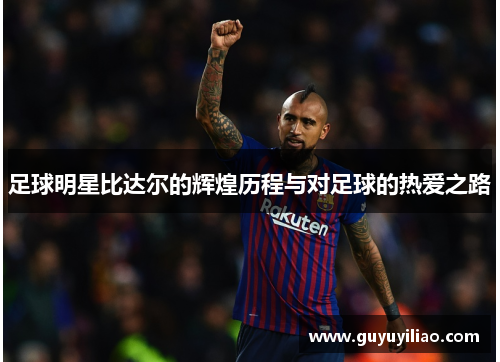 足球明星比达尔的辉煌历程与对足球的热爱之路