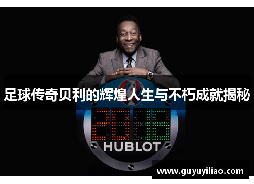足球传奇贝利的辉煌人生与不朽成就揭秘