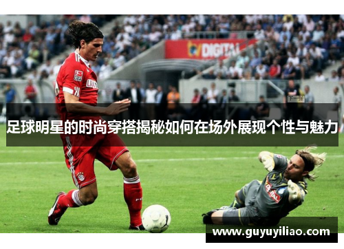 足球明星的时尚穿搭揭秘如何在场外展现个性与魅力