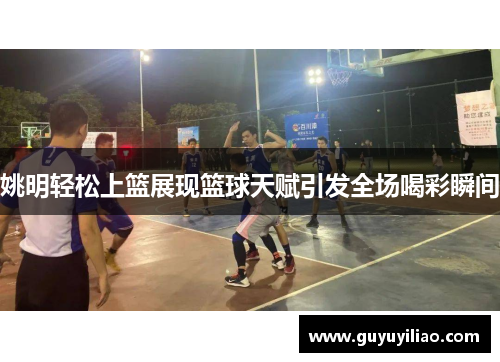 姚明轻松上篮展现篮球天赋引发全场喝彩瞬间