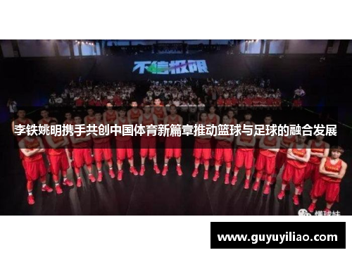 李铁姚明携手共创中国体育新篇章推动篮球与足球的融合发展