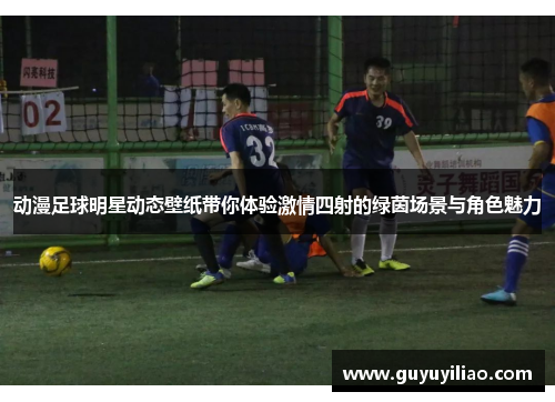 动漫足球明星动态壁纸带你体验激情四射的绿茵场景与角色魅力