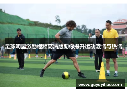 足球明星激励视频高清版助你提升运动激情与热情