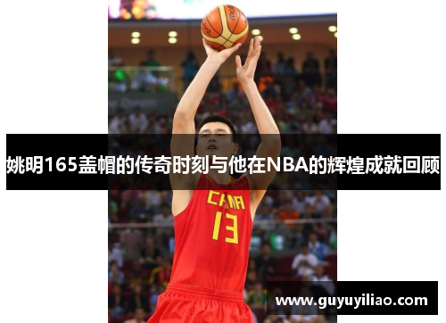 姚明165盖帽的传奇时刻与他在NBA的辉煌成就回顾
