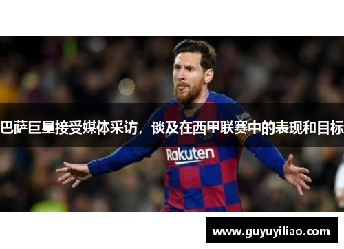 巴萨巨星接受媒体采访，谈及在西甲联赛中的表现和目标