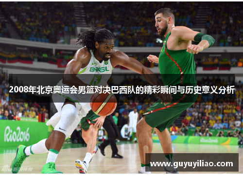 2008年北京奥运会男篮对决巴西队的精彩瞬间与历史意义分析