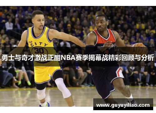 勇士与奇才激战正酣NBA赛季揭幕战精彩回顾与分析