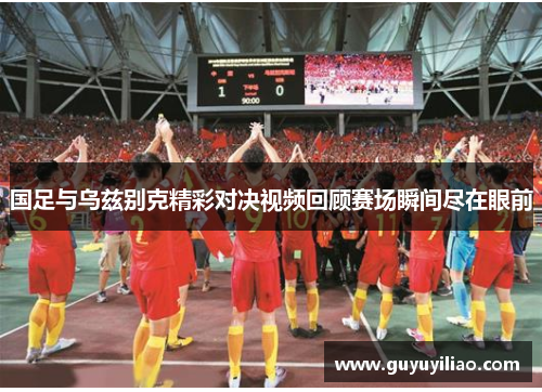 国足与乌兹别克精彩对决视频回顾赛场瞬间尽在眼前