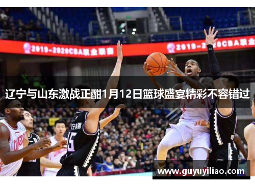 辽宁与山东激战正酣1月12日篮球盛宴精彩不容错过