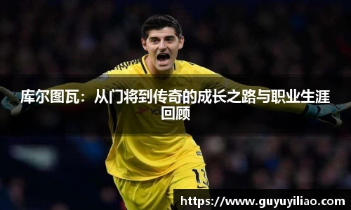 库尔图瓦：从门将到传奇的成长之路与职业生涯回顾