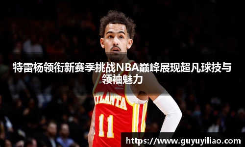 xc体育特雷杨领衔新赛季挑战NBA巅峰展现超凡球技与领袖魅力