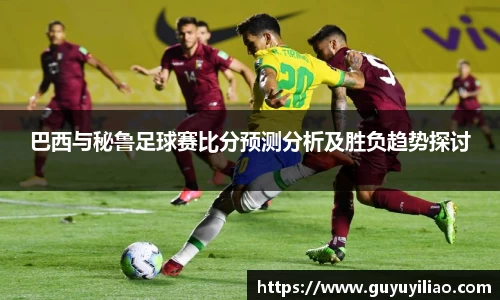 巴西与秘鲁足球赛比分预测分析及胜负趋势探讨