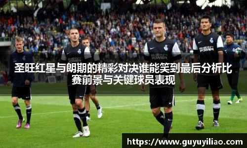 xc体育圣旺红星与朗期的精彩对决谁能笑到最后分析比赛前景与关键球员表现